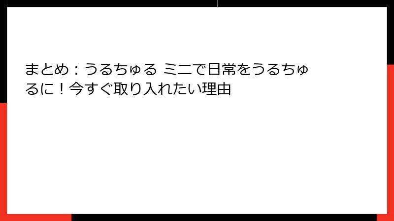 まとめ：うるちゅる ミニで日常をうるちゅるに！今すぐ取り入れたい理由