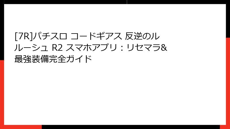 [7R]パチスロ コードギアス 反逆のルルーシュ R2 スマホアプリ：リセマラ&最強装備完全ガイド