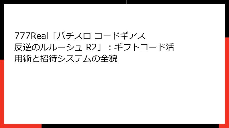 777Real「パチスロ コードギアス 反逆のルルーシュ R2」：ギフトコード活用術と招待システムの全貌