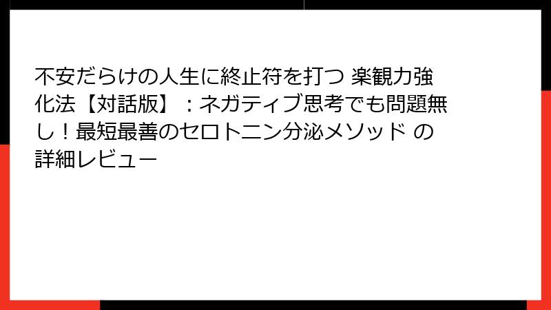 不安だらけの人生に終止符を打つ 楽観力強化法【対話版】：ネガティブ思考でも問題無し！最短最善のセロトニン分泌メソッド の詳細レビュー