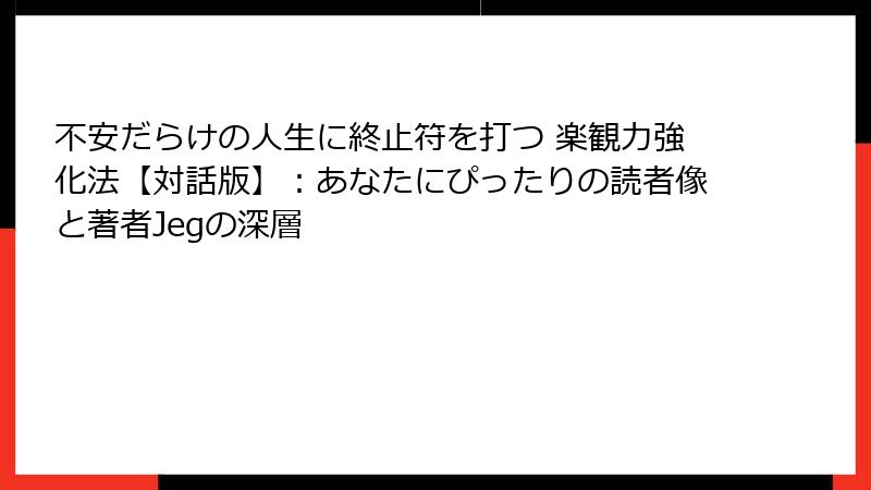 不安だらけの人生に終止符を打つ 楽観力強化法【対話版】：あなたにぴったりの読者像と著者Jegの深層
