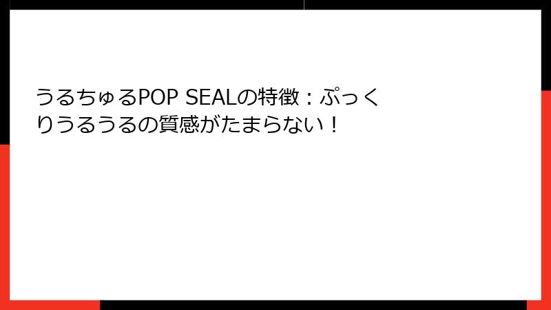 うるちゅるPOP SEALの特徴：ぷっくりうるうるの質感がたまらない！