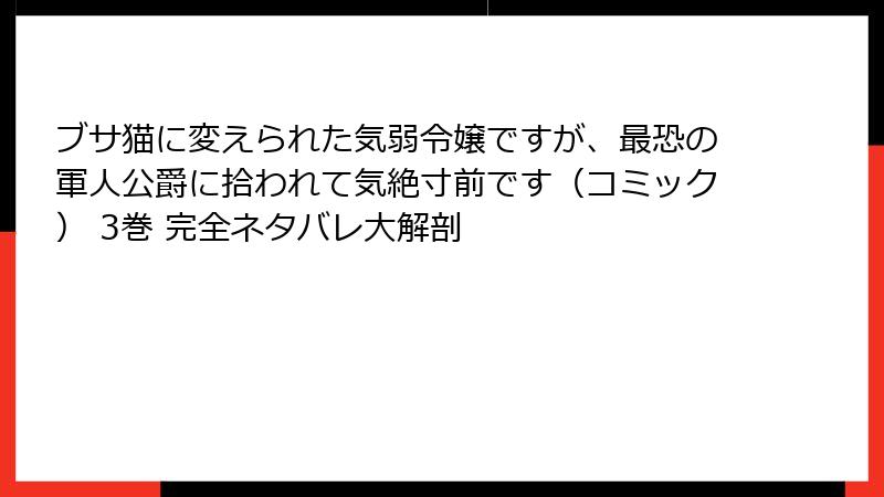 ブサ猫に変えられた気弱令嬢ですが、最恐の軍人公爵に拾われて気絶寸前です（コミック） 3巻 完全ネタバレ大解剖