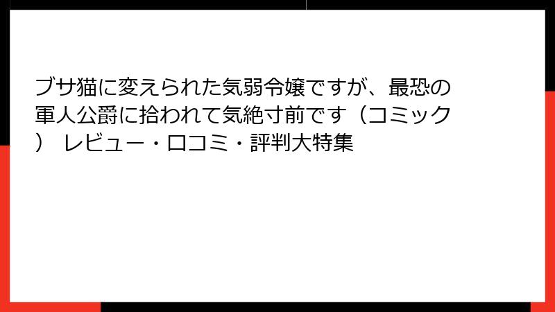 ブサ猫に変えられた気弱令嬢ですが、最恐の軍人公爵に拾われて気絶寸前です（コミック） レビュー・口コミ・評判大特集