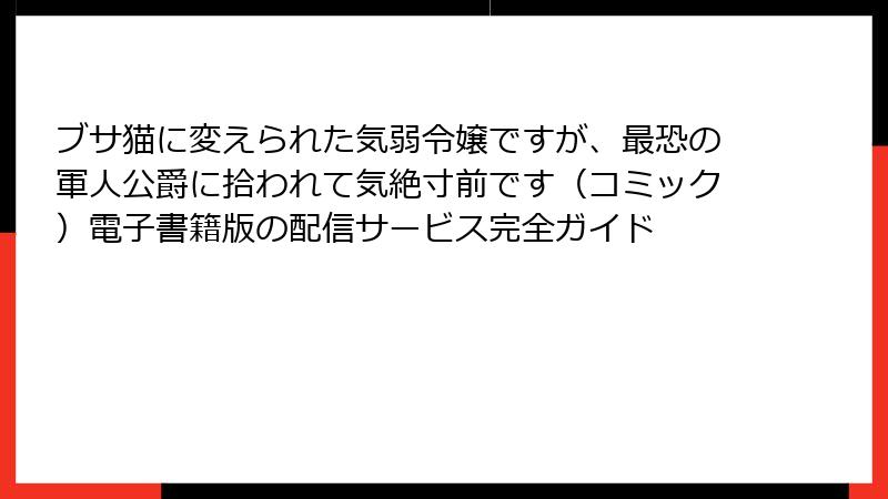 ブサ猫に変えられた気弱令嬢ですが、最恐の軍人公爵に拾われて気絶寸前です（コミック）電子書籍版の配信サービス完全ガイド