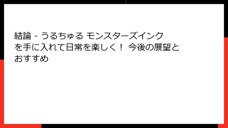 結論 - うるちゅる モンスターズインクを手に入れて日常を楽しく！ 今後の展望とおすすめ