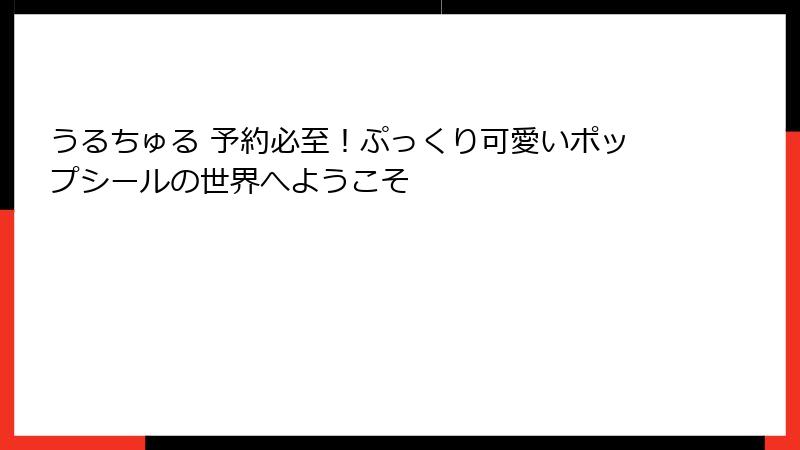 うるちゅる 予約必至！ぷっくり可愛いポップシールの世界へようこそ