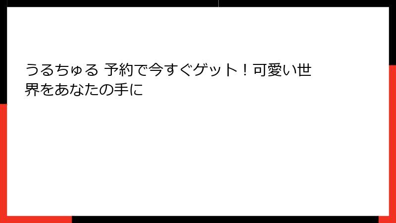 うるちゅる 予約で今すぐゲット！可愛い世界をあなたの手に