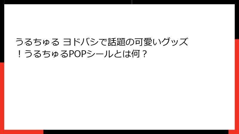 うるちゅる ヨドバシで話題の可愛いグッズ！うるちゅるPOPシールとは何？