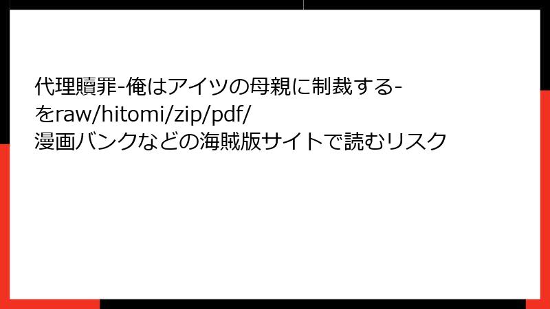 代理贖罪-俺はアイツの母親に制裁する- をraw/hitomi/zip/pdf/漫画バンクなどの海賊版サイトで読むリスク