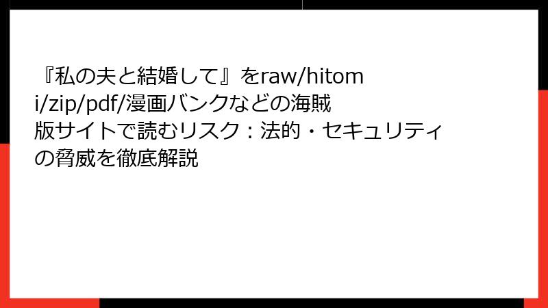 『私の夫と結婚して』をraw/hitomi/zip/pdf/漫画バンクなどの海賊版サイトで読むリスク:法的・セキュリティの脅威を徹底解説