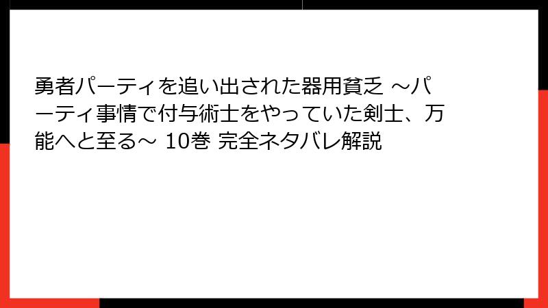 勇者パーティを追い出された器用貧乏 ～パーティ事情で付与術士をやっていた剣士、万能へと至る～ 10巻 完全ネタバレ解説