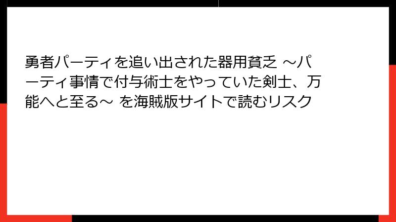 勇者パーティを追い出された器用貧乏 ～パーティ事情で付与術士をやっていた剣士、万能へと至る～ を海賊版サイトで読むリスク