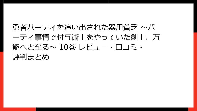 勇者パーティを追い出された器用貧乏 ～パーティ事情で付与術士をやっていた剣士、万能へと至る～ 10巻 レビュー・口コミ・評判まとめ