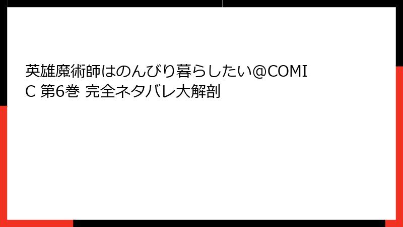 英雄魔術師はのんびり暮らしたい@COMIC 第6巻 完全ネタバレ大解剖
