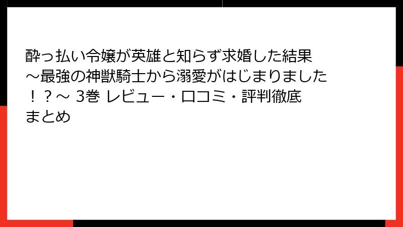 酔っ払い令嬢が英雄と知らず求婚した結果 ～最強の神獣騎士から溺愛がはじまりました！？～ 3巻 レビュー・口コミ・評判徹底まとめ