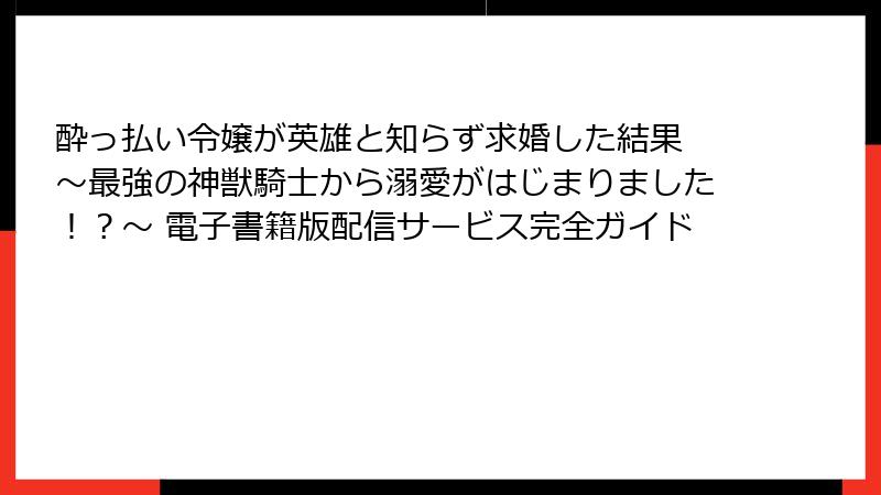 酔っ払い令嬢が英雄と知らず求婚した結果 ～最強の神獣騎士から溺愛がはじまりました！？～ 電子書籍版配信サービス完全ガイド