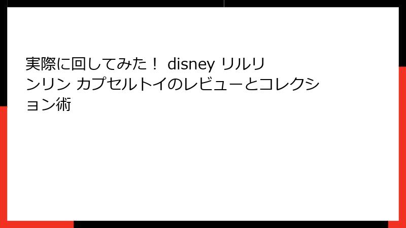 実際に回してみた! disney リルリンリン カプセルトイのレビューとコレクション術