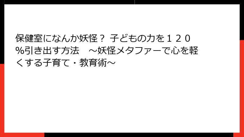 保健室になんか妖怪？ 子どもの力を１２０％引き出す方法　〜妖怪メタファーで心を軽くする子育て・教育術〜