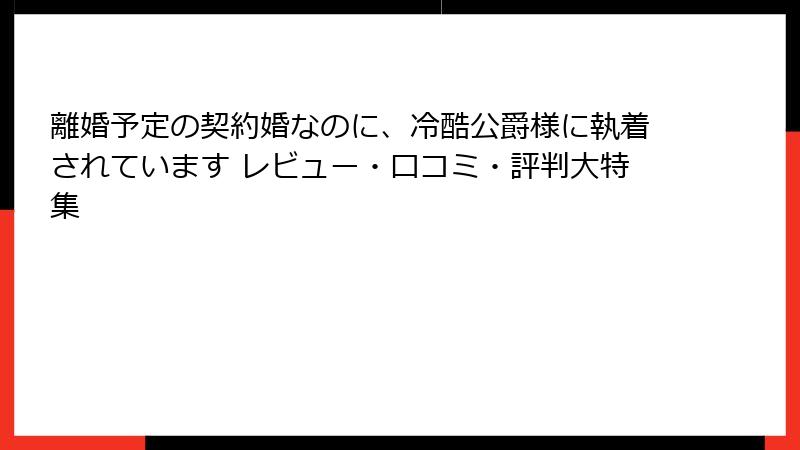 離婚予定の契約婚なのに、冷酷公爵様に執着されています レビュー・口コミ・評判大特集
