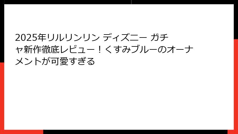 2025年リルリンリン ディズニー ガチャ新作徹底レビュー！くすみブルーのオーナメントが可愛すぎる