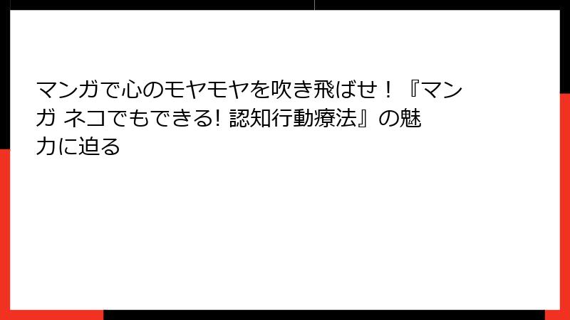 マンガで心のモヤモヤを吹き飛ばせ！『マンガ ネコでもできる! 認知行動療法』の魅力に迫る