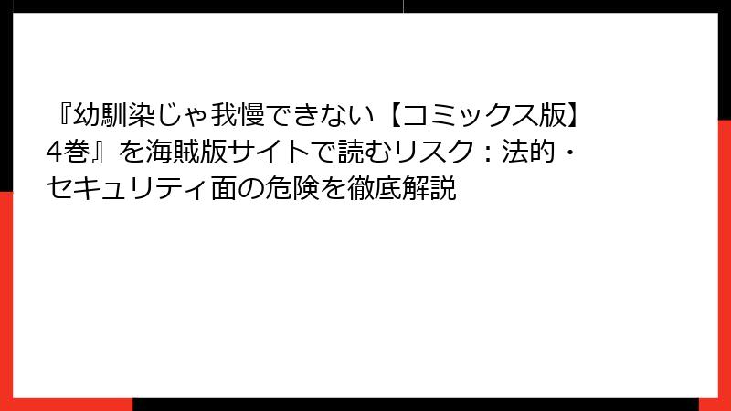 『幼馴染じゃ我慢できない【コミックス版】4巻』を海賊版サイトで読むリスク：法的・セキュリティ面の危険を徹底解説
