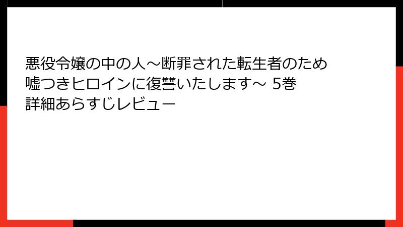 悪役令嬢の中の人～断罪された転生者のため嘘つきヒロインに復讐いたします～ 5巻 詳細あらすじレビュー