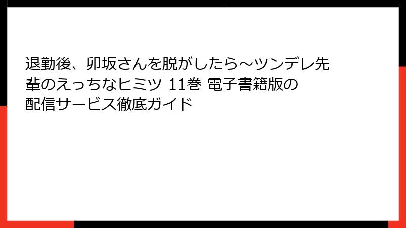 退勤後、卯坂さんを脱がしたら～ツンデレ先輩のえっちなヒミツ 11巻 電子書籍版の配信サービス徹底ガイド