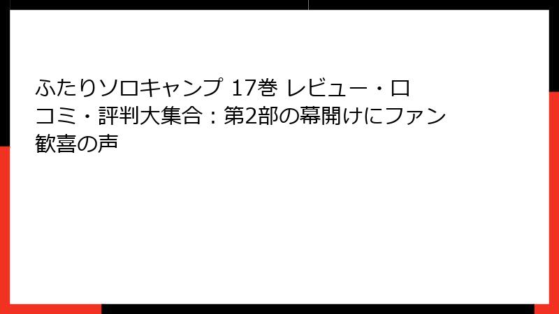 ふたりソロキャンプ 17巻 レビュー・口コミ・評判大集合：第2部の幕開けにファン歓喜の声