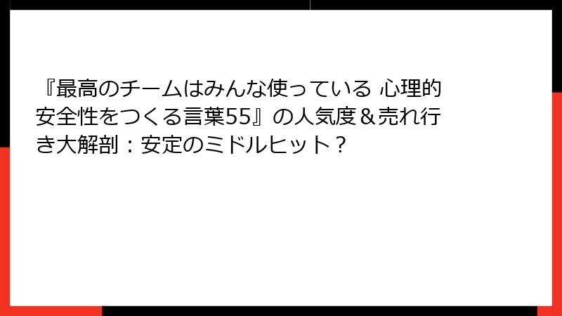 『最高のチームはみんな使っている 心理的安全性をつくる言葉55』の人気度＆売れ行き大解剖：安定のミドルヒット？