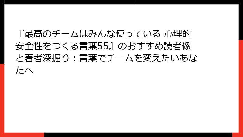 『最高のチームはみんな使っている 心理的安全性をつくる言葉55』のおすすめ読者像と著者深掘り：言葉でチームを変えたいあなたへ