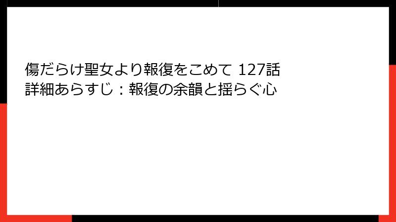 傷だらけ聖女より報復をこめて 127話 詳細あらすじ：報復の余韻と揺らぐ心