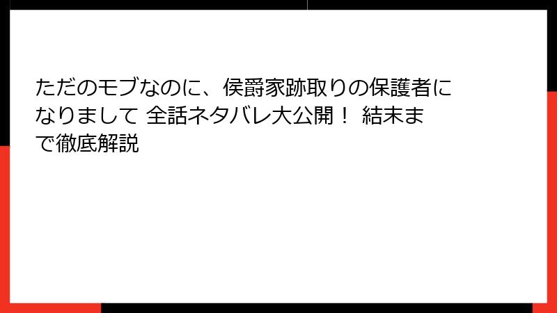 ただのモブなのに、侯爵家跡取りの保護者になりまして 全話ネタバレ大公開！ 結末まで徹底解説