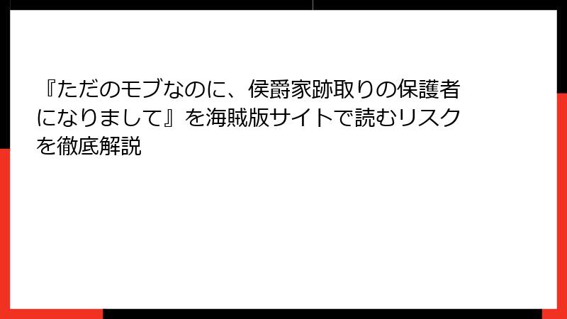『ただのモブなのに、侯爵家跡取りの保護者になりまして』を海賊版サイトで読むリスクを徹底解説
