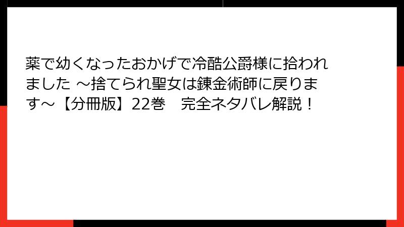 薬で幼くなったおかげで冷酷公爵様に拾われました ～捨てられ聖女は錬金術師に戻ります～【分冊版】22巻　完全ネタバレ解説！
