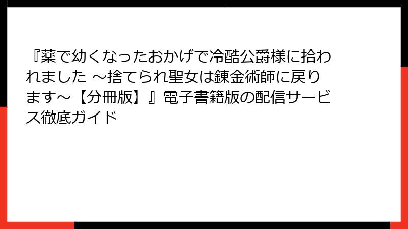 『薬で幼くなったおかげで冷酷公爵様に拾われました ～捨てられ聖女は錬金術師に戻ります～【分冊版】』電子書籍版の配信サービス徹底ガイド