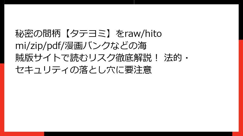 秘密の間柄【タテヨミ】をraw/hitomi/zip/pdf/漫画バンクなどの海賊版サイトで読むリスク徹底解説！ 法的・セキュリティの落とし穴に要注意