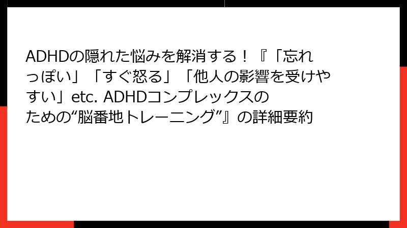 ADHDの隠れた悩みを解消する！『「忘れっぽい」「すぐ怒る」「他人の影響を受けやすい」etc. ADHDコンプレックスのための“脳番地トレーニング”』の詳細要約