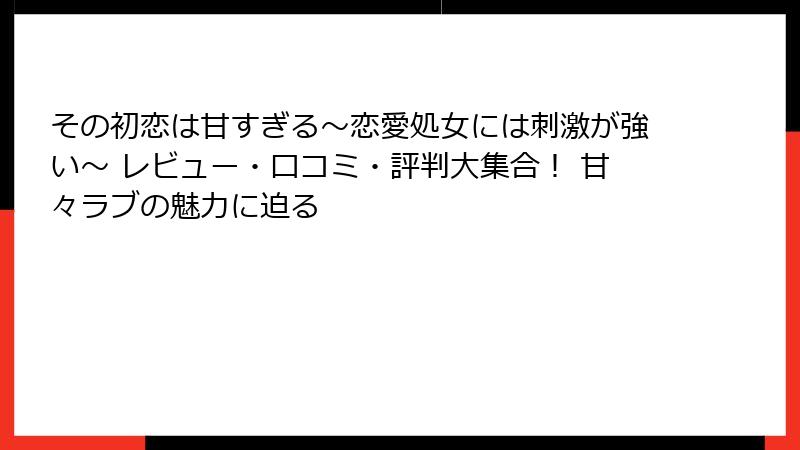 その初恋は甘すぎる~恋愛処女には刺激が強い~ レビュー・口コミ・評判大集合! 甘々ラブの魅力に迫る