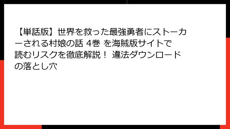 【単話版】世界を救った最強勇者にストーカーされる村娘の話 4巻 を海賊版サイトで読むリスクを徹底解説！ 違法ダウンロードの落とし穴