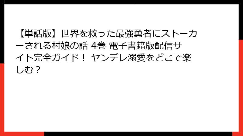【単話版】世界を救った最強勇者にストーカーされる村娘の話 4巻 電子書籍版配信サイト完全ガイド！ ヤンデレ溺愛をどこで楽しむ？