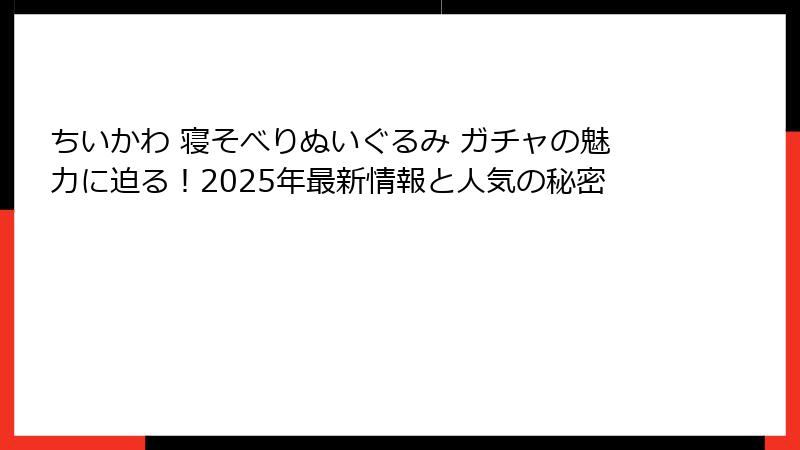 ちいかわ 寝そべりぬいぐるみ ガチャの魅力に迫る！2025年最新情報と人気の秘密