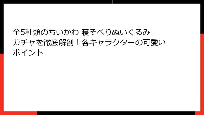 全5種類のちいかわ 寝そべりぬいぐるみ ガチャを徹底解剖！各キャラクターの可愛いポイント