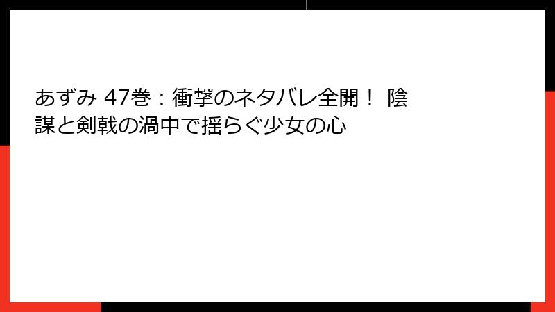 あずみ 47巻：衝撃のネタバレ全開！ 陰謀と剣戟の渦中で揺らぐ少女の心