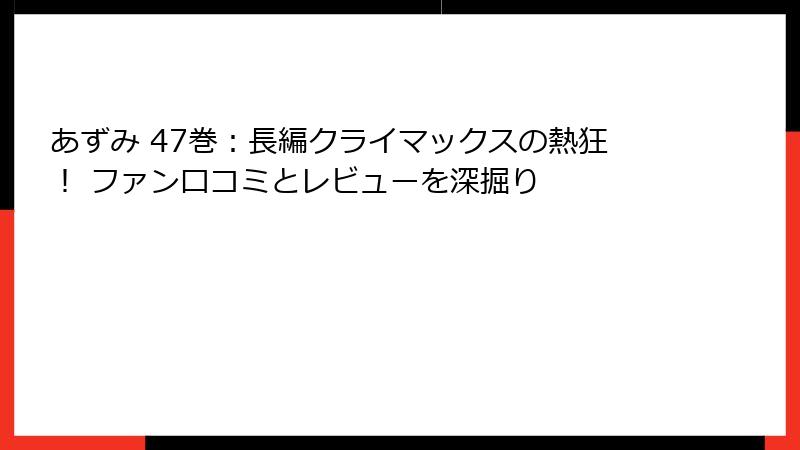 あずみ 47巻：長編クライマックスの熱狂！ ファン口コミとレビューを深掘り
