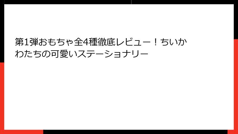 第1弾おもちゃ全4種徹底レビュー！ちいかわたちの可愛いステーショナリー