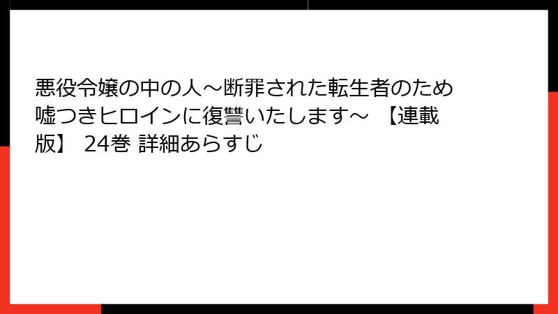 悪役令嬢の中の人～断罪された転生者のため嘘つきヒロインに復讐いたします～ 【連載版】 24巻 詳細あらすじ