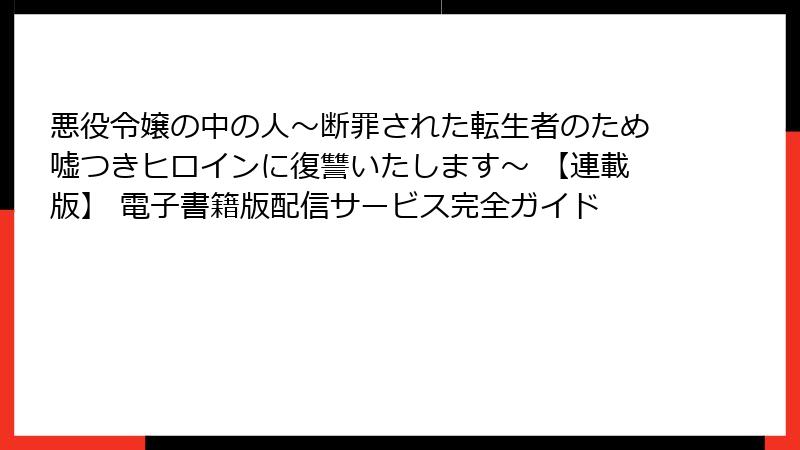 悪役令嬢の中の人～断罪された転生者のため嘘つきヒロインに復讐いたします～ 【連載版】 電子書籍版配信サービス完全ガイド