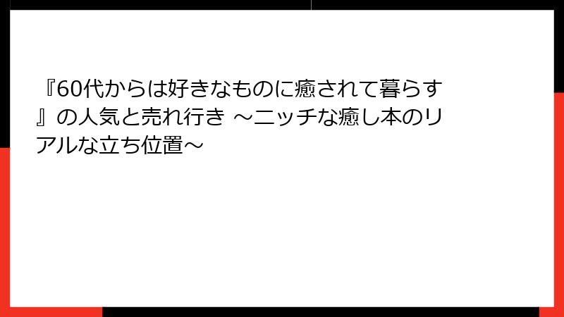 『60代からは好きなものに癒されて暮らす』の人気と売れ行き ～ニッチな癒し本のリアルな立ち位置～